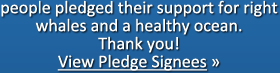people pledged their support for right whales and a healthy ocean. Thank you! View Pledge Signees »